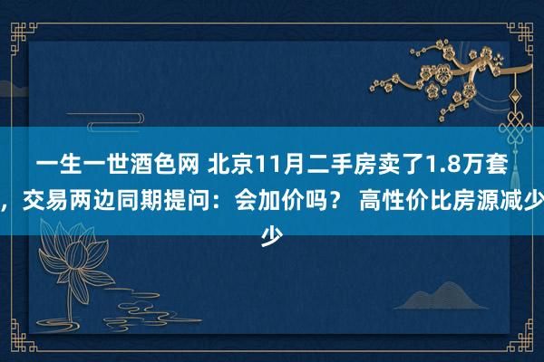 一生一世酒色网 北京11月二手房卖了1.8万套，交易两边同期提问：会加价吗？ 高性价比房源减少