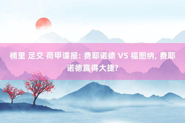 楠里 足交 荷甲谍报: 费耶诺德 VS 福图纳， 费耶诺德赢得大捷?