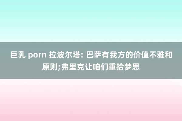 巨乳 porn 拉波尔塔: 巴萨有我方的价值不雅和原则;弗里克让咱们重拾梦思