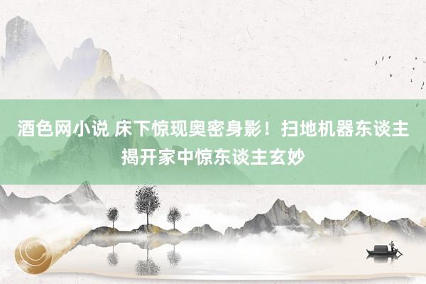 酒色网小说 床下惊现奥密身影！扫地机器东谈主揭开家中惊东谈主玄妙