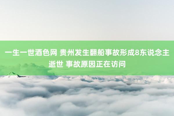 一生一世酒色网 贵州发生翻船事故形成8东说念主逝世 事故原因正在访问