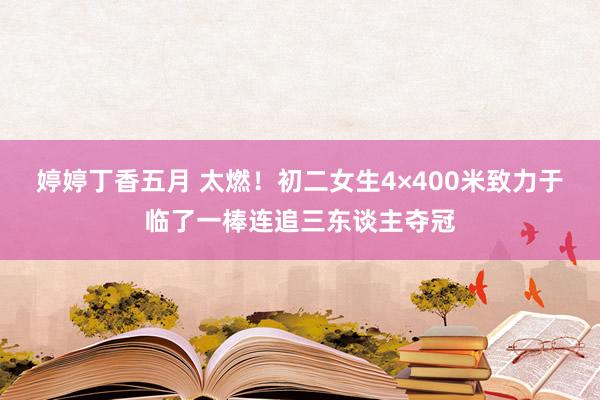 婷婷丁香五月 太燃！初二女生4×400米致力于临了一棒连追三东谈主夺冠