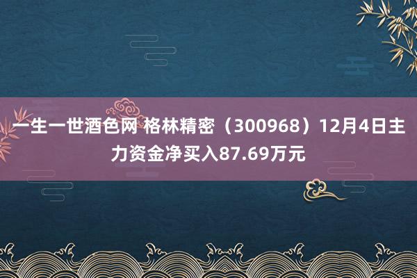 一生一世酒色网 格林精密（300968）12月4日主力资金净买入87.69万元