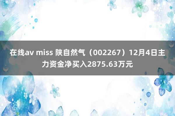 在线av miss 陕自然气（002267）12月4日主力资金净买入2875.63万元