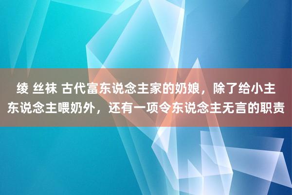 绫 丝袜 古代富东说念主家的奶娘，除了给小主东说念主喂奶外，还有一项令东说念主无言的职责