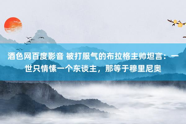 酒色网百度影音 被打服气的布拉格主帅坦言：一世只情愫一个东谈主，那等于穆里尼奥