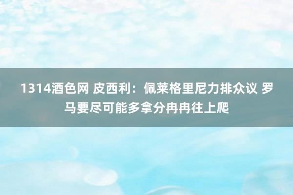 1314酒色网 皮西利：佩莱格里尼力排众议 罗马要尽可能多拿分冉冉往上爬