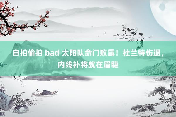 自拍偷拍 bad 太阳队命门败露！杜兰特伤退，内线补将就在眉睫