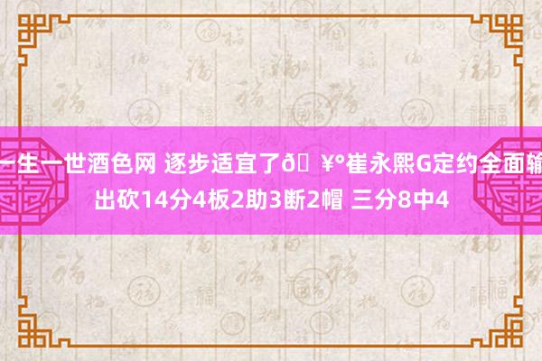 一生一世酒色网 逐步适宜了🥰崔永熙G定约全面输出砍14分4板2助3断2帽 三分8中4