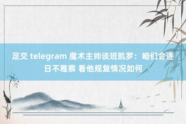 足交 telegram 魔术主帅谈班凯罗：咱们会逐日不雅察 看他规复情况如何