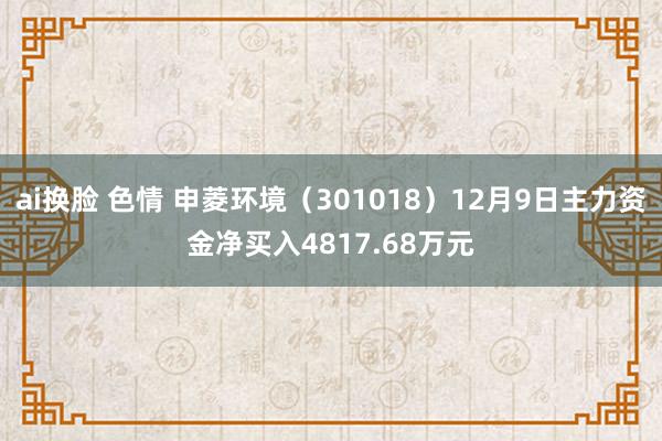 ai换脸 色情 申菱环境（301018）12月9日主力资金净买入4817.68万元