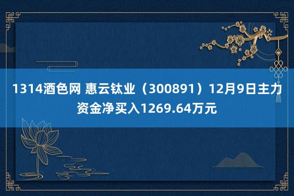 1314酒色网 惠云钛业（300891）12月9日主力资金净买入1269.64万元