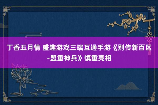 丁香五月情 盛趣游戏三端互通手游《别传新百区-盟重神兵》慎重亮相