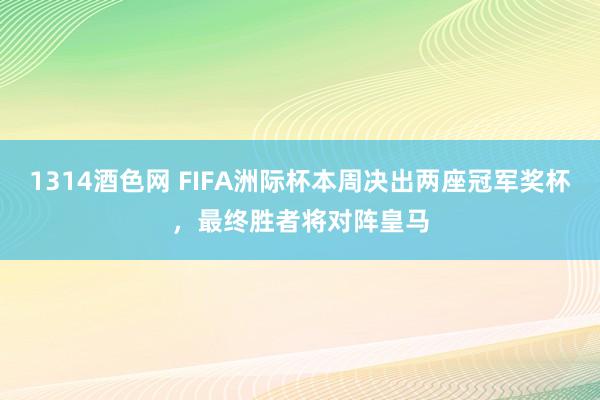 1314酒色网 FIFA洲际杯本周决出两座冠军奖杯，最终胜者将对阵皇马