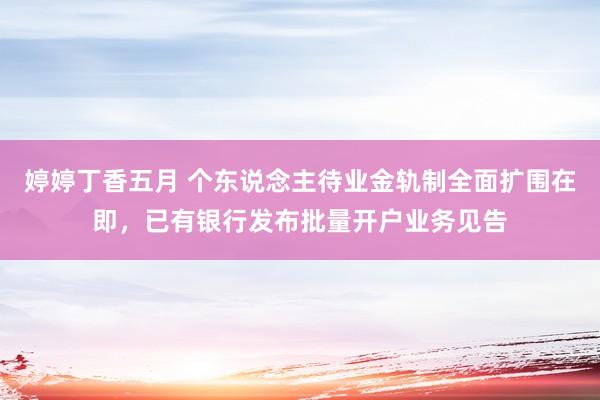 婷婷丁香五月 个东说念主待业金轨制全面扩围在即，已有银行发布批量开户业务见告