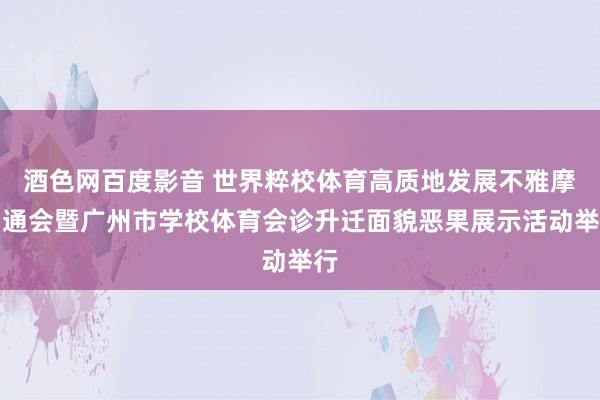 酒色网百度影音 世界粹校体育高质地发展不雅摩沟通会暨广州市学校体育会诊升迁面貌恶果展示活动举行