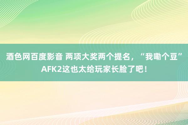 酒色网百度影音 两项大奖两个提名，“我嘞个豆”AFK2这也太给玩家长脸了吧！