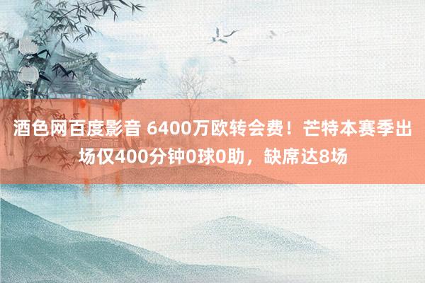 酒色网百度影音 6400万欧转会费！芒特本赛季出场仅400分钟0球0助，缺席达8场