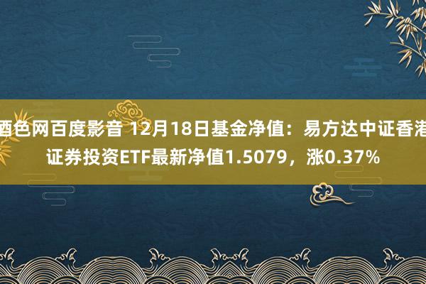 酒色网百度影音 12月18日基金净值：易方达中证香港证券投资ETF最新净值1.5079，涨0.37%