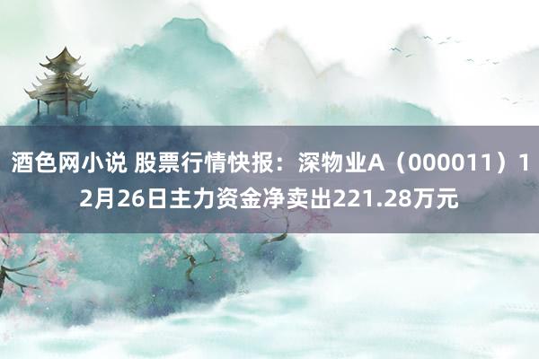 酒色网小说 股票行情快报：深物业A（000011）12月26日主力资金净卖出221.28万元