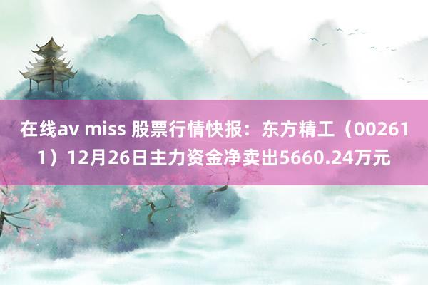 在线av miss 股票行情快报：东方精工（002611）12月26日主力资金净卖出5660.24万元