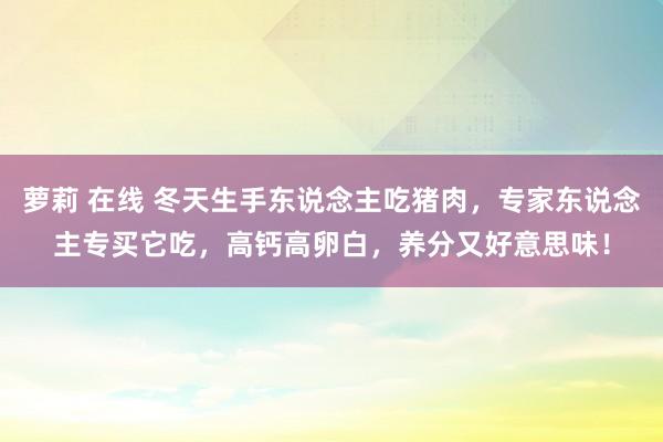 萝莉 在线 冬天生手东说念主吃猪肉，专家东说念主专买它吃，高钙高卵白，养分又好意思味！