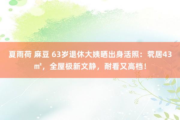 夏雨荷 麻豆 63岁退休大姨晒出身活照：茕居43㎡，全屋极新文静，耐看又高档！