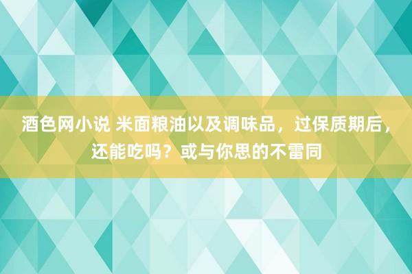 酒色网小说 米面粮油以及调味品，过保质期后，还能吃吗？或与你思的不雷同