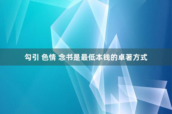 勾引 色情 念书是最低本钱的卓著方式