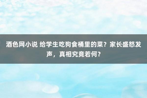 酒色网小说 给学生吃狗食桶里的菜？家长盛怒发声，真相究竟若何？