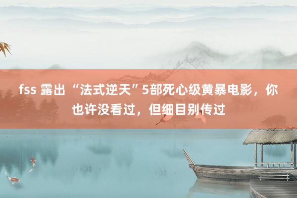 fss 露出 “法式逆天”5部死心级黄暴电影，你也许没看过，但细目别传过