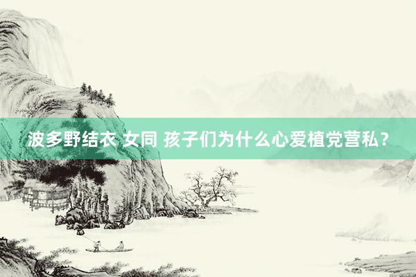 波多野结衣 女同 孩子们为什么心爱植党营私？