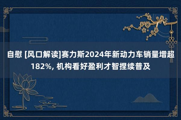 自慰 [风口解读]赛力斯2024年新动力车销量增超182%， 机构看好盈利才智捏续普及