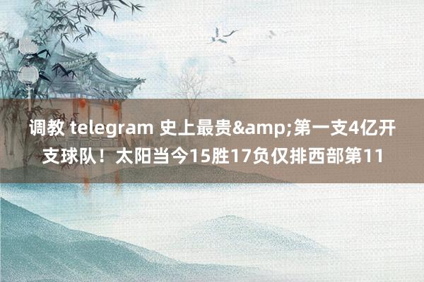 调教 telegram 史上最贵&第一支4亿开支球队！太阳当今15胜17负仅排西部第11