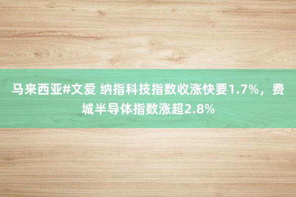 马来西亚#文爱 纳指科技指数收涨快要1.7%，费城半导体指数涨超2.8%