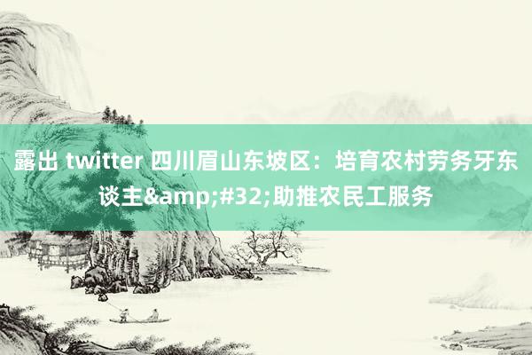 露出 twitter 四川眉山东坡区：培育农村劳务牙东谈主&#32;助推农民工服务