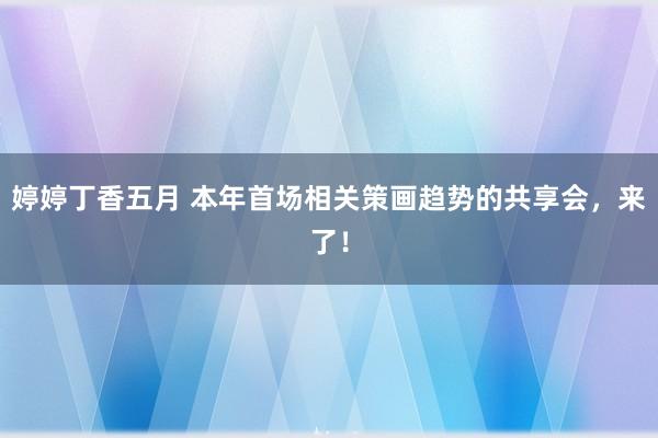 婷婷丁香五月 本年首场相关策画趋势的共享会，来了！