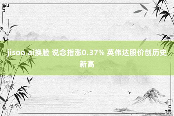 jisoo ai换脸 说念指涨0.37% 英伟达股价创历史新高