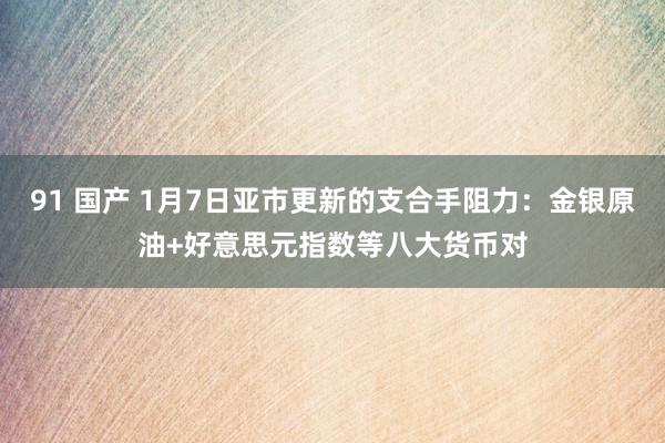 91 国产 1月7日亚市更新的支合手阻力：金银原油+好意思元指数等八大货币对