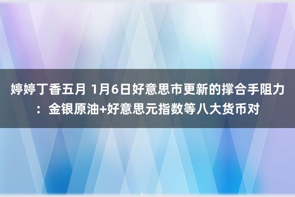 婷婷丁香五月 1月6日好意思市更新的撑合手阻力：金银原油+好意思元指数等八大货币对