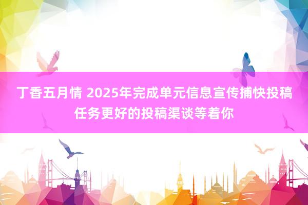 丁香五月情 2025年完成单元信息宣传捕快投稿任务更好的投稿渠谈等着你