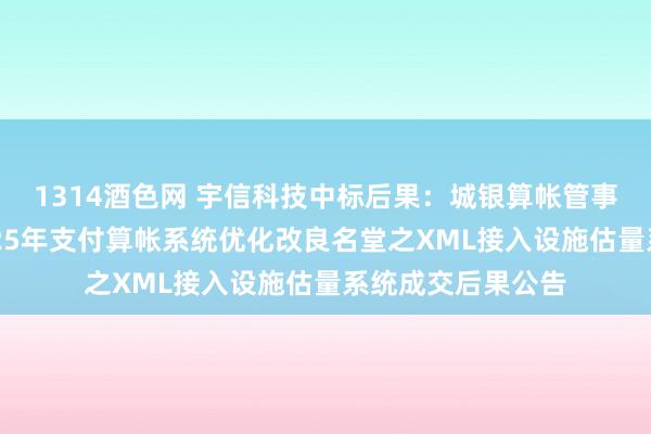 1314酒色网 宇信科技中标后果：城银算帐管事有限职守公司2025年支付算帐系统优化改良名堂之XML接入设施估量系统成交后果公告