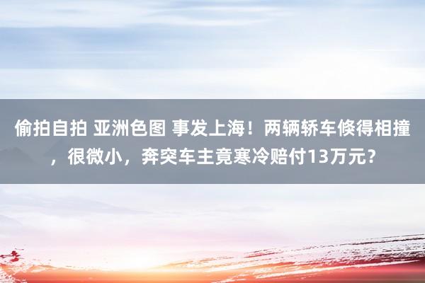 偷拍自拍 亚洲色图 事发上海！两辆轿车倏得相撞，很微小，奔突车主竟寒冷赔付13万元？