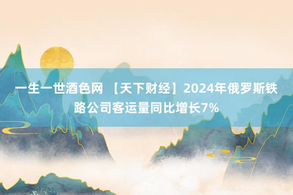 一生一世酒色网 【天下财经】2024年俄罗斯铁路公司客运量同比增长7%