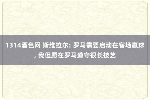 1314酒色网 斯维拉尔: 罗马需要启动在客场赢球， 我但愿在罗马遵守很长技艺