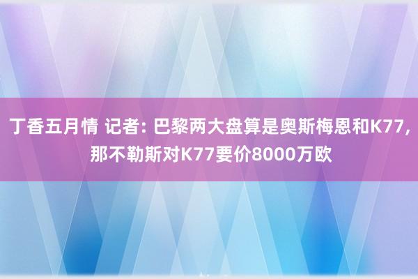 丁香五月情 记者: 巴黎两大盘算是奥斯梅恩和K77， 那不勒斯对K77要价8000万欧