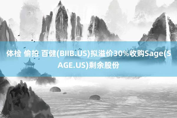 体检 偷拍 百健(BIIB.US)拟溢价30%收购Sage(SAGE.US)剩余股份