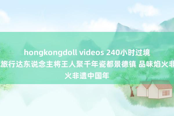 hongkongdoll videos 240小时过境免签 国际旅行达东说念主将王人聚千年瓷都景德镇 品味焰火非遗中国年