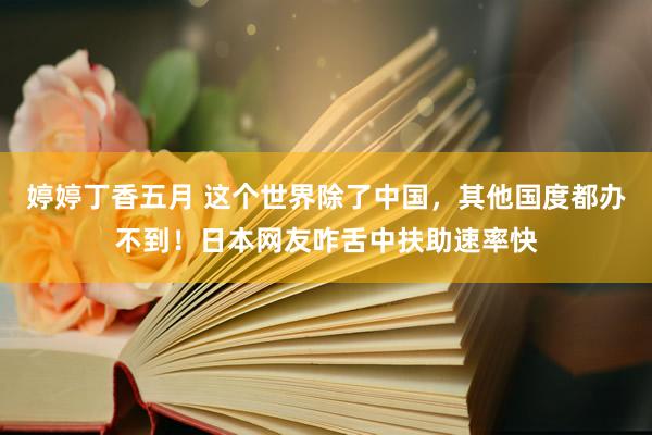 婷婷丁香五月 这个世界除了中国，其他国度都办不到！日本网友咋舌中扶助速率快