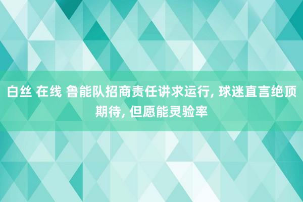 白丝 在线 鲁能队招商责任讲求运行， 球迷直言绝顶期待， 但愿能灵验率